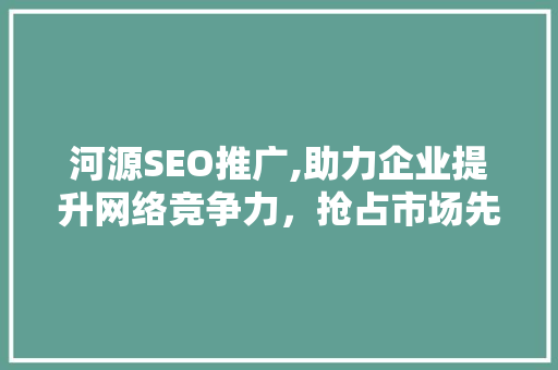 河源SEO推广,助力企业提升网络竞争力，抢占市场先机