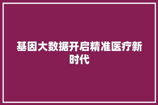 基因大数据开启精准医疗新时代