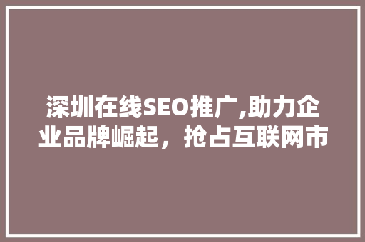 深圳在线SEO推广,助力企业品牌崛起，抢占互联网市场制高点