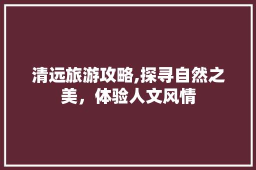 清远旅游攻略,探寻自然之美，体验人文风情