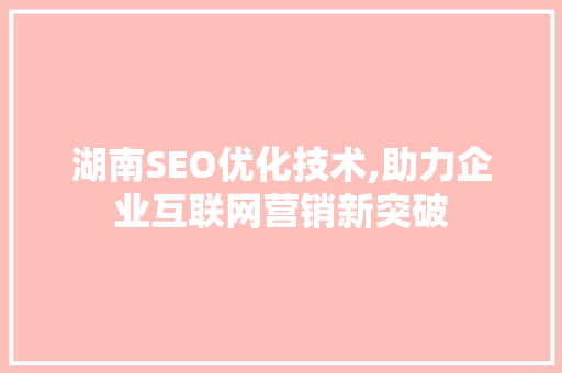 湖南SEO优化技术,助力企业互联网营销新突破