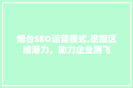 烟台SEO运营模式,挖掘区域潜力，助力企业腾飞