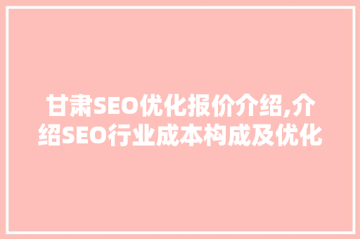甘肃SEO优化报价介绍,介绍SEO行业成本构成及优化步骤