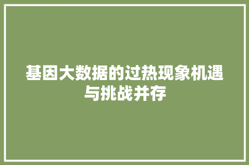 基因大数据的过热现象机遇与挑战并存  第1张