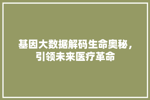 基因大数据解码生命奥秘，引领未来医疗革命  第1张