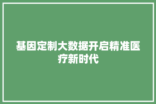 基因定制大数据开启精准医疗新时代  第1张