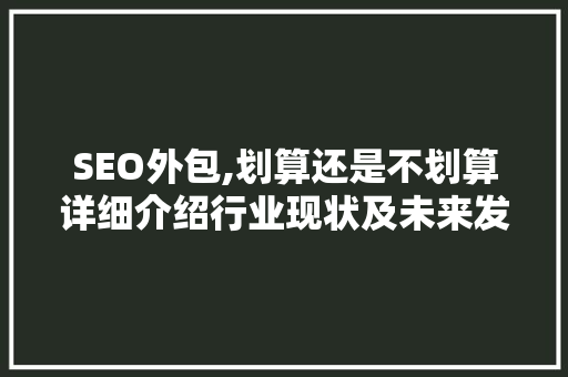SEO外包,划算还是不划算详细介绍行业现状及未来发展