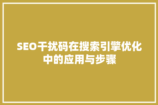 SEO干扰码在搜索引擎优化中的应用与步骤