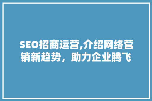 SEO招商运营,介绍网络营销新趋势，助力企业腾飞