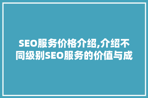 SEO服务价格介绍,介绍不同级别SEO服务的价值与成本