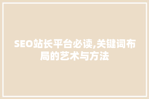 SEO站长平台必读,关键词布局的艺术与方法