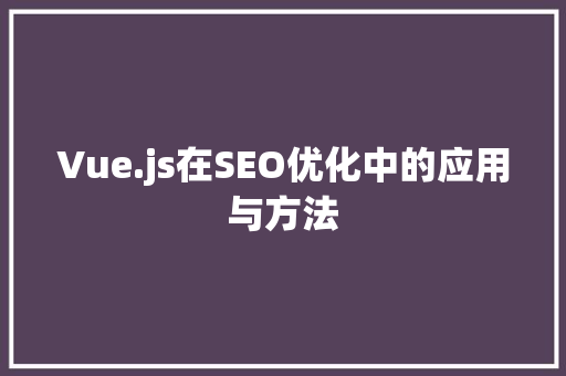 Vue.js在SEO优化中的应用与方法