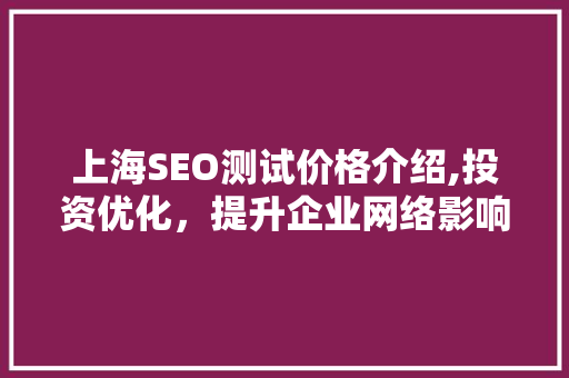 上海SEO测试价格介绍,投资优化，提升企业网络影响力