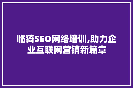 临猗SEO网络培训,助力企业互联网营销新篇章