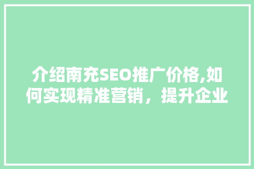介绍南充SEO推广价格,如何实现精准营销，提升企业品牌影响力
