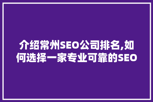 介绍常州SEO公司排名,如何选择一家专业可靠的SEO服务提供商