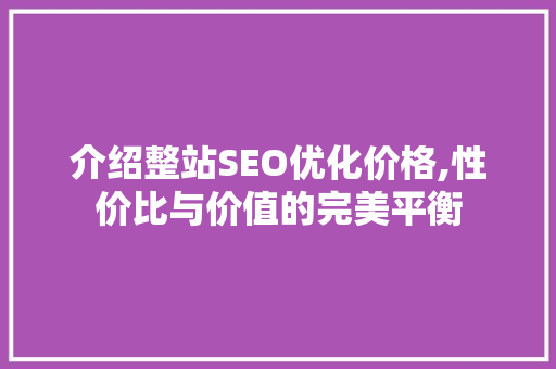 介绍整站SEO优化价格,性价比与价值的完美平衡