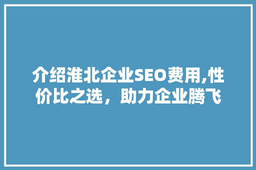 介绍淮北企业SEO费用,性价比之选，助力企业腾飞