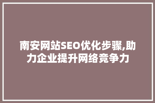 南安网站SEO优化步骤,助力企业提升网络竞争力