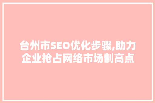 台州市SEO优化步骤,助力企业抢占网络市场制高点