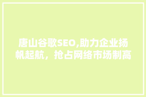 唐山谷歌SEO,助力企业扬帆起航，抢占网络市场制高点