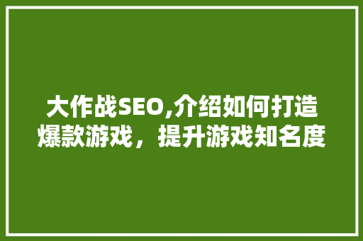 大作战SEO,介绍如何打造爆款游戏，提升游戏知名度