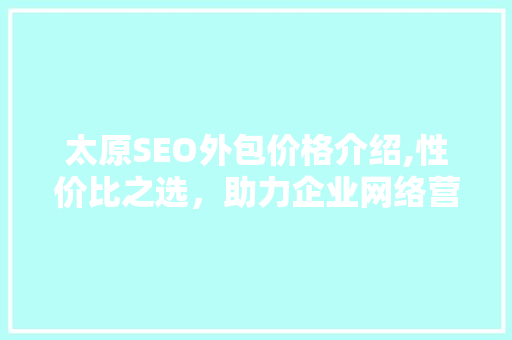 太原SEO外包价格介绍,性价比之选，助力企业网络营销