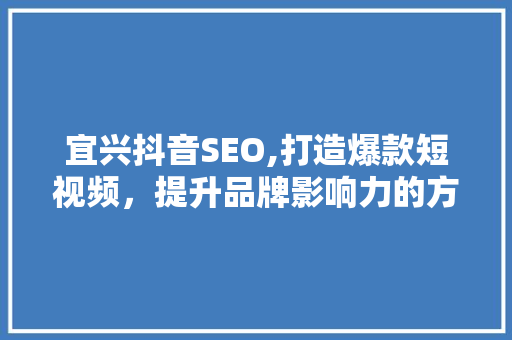 宜兴抖音SEO,打造爆款短视频，提升品牌影响力的方法