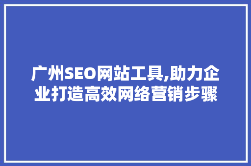 广州SEO网站工具,助力企业打造高效网络营销步骤
