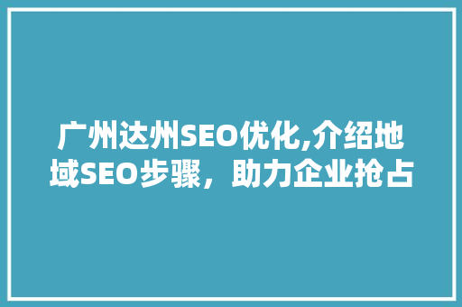 广州达州SEO优化,介绍地域SEO步骤，助力企业抢占市场先机