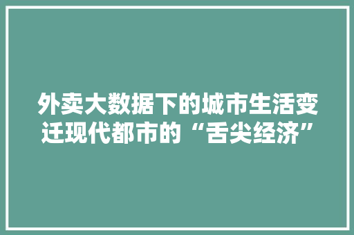 外卖大数据下的城市生活变迁现代都市的“舌尖经济”  第1张