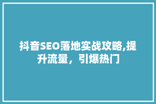 抖音SEO落地实战攻略,提升流量，引爆热门