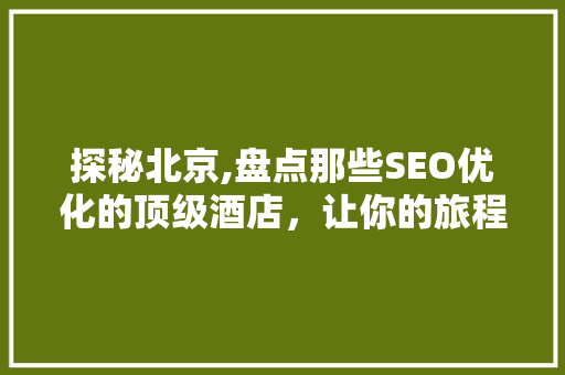 探秘北京,盘点那些SEO优化的顶级酒店，让你的旅程更加完美！