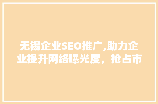 无锡企业SEO推广,助力企业提升网络曝光度，抢占市场先机