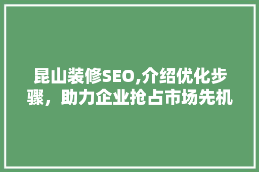 昆山装修SEO,介绍优化步骤，助力企业抢占市场先机