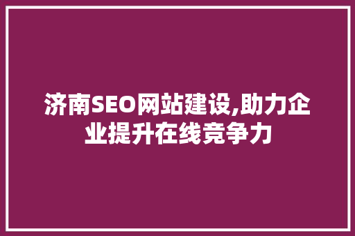 济南SEO网站建设,助力企业提升在线竞争力