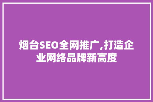 烟台SEO全网推广,打造企业网络品牌新高度  第1张