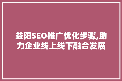 益阳SEO推广优化步骤,助力企业线上线下融合发展
