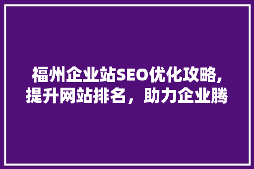 福州企业站SEO优化攻略,提升网站排名，助力企业腾飞
