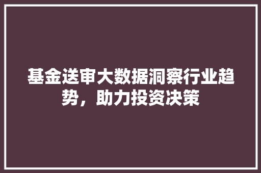 基金送审大数据洞察行业趋势，助力投资决策