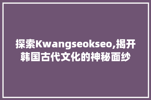 探索Kwangseokseo,揭开韩国古代文化的神秘面纱