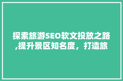 探索旅游SEO软文投放之路,提升景区知名度，打造旅游品牌新篇章