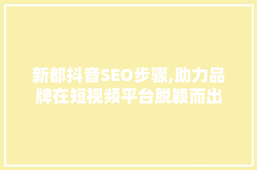 新都抖音SEO步骤,助力品牌在短视频平台脱颖而出