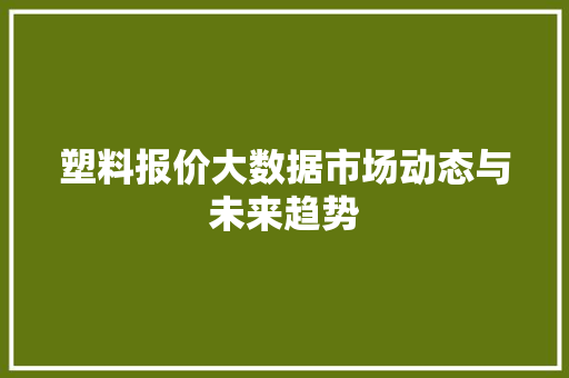 塑料报价大数据市场动态与未来趋势