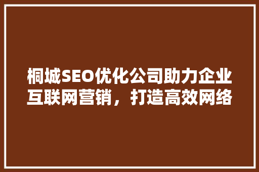 桐城SEO优化公司助力企业互联网营销，打造高效网络品牌形象