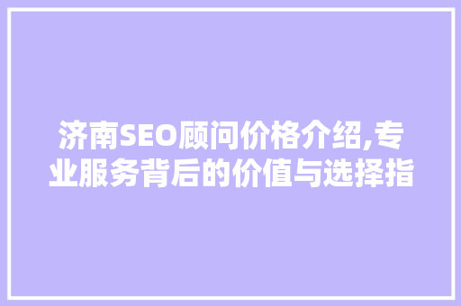济南SEO顾问价格介绍,专业服务背后的价值与选择指南