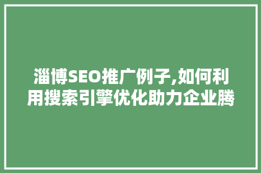 淄博SEO推广例子,如何利用搜索引擎优化助力企业腾飞