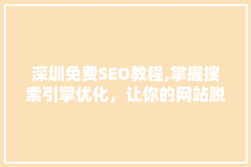 深圳免费SEO教程,掌握搜索引擎优化，让你的网站脱颖而出