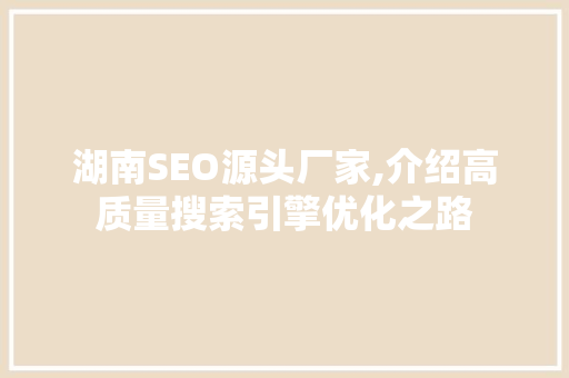 湖南SEO源头厂家,介绍高质量搜索引擎优化之路