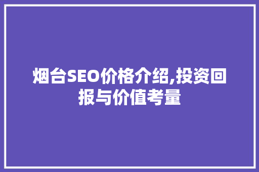 烟台SEO价格介绍,投资回报与价值考量